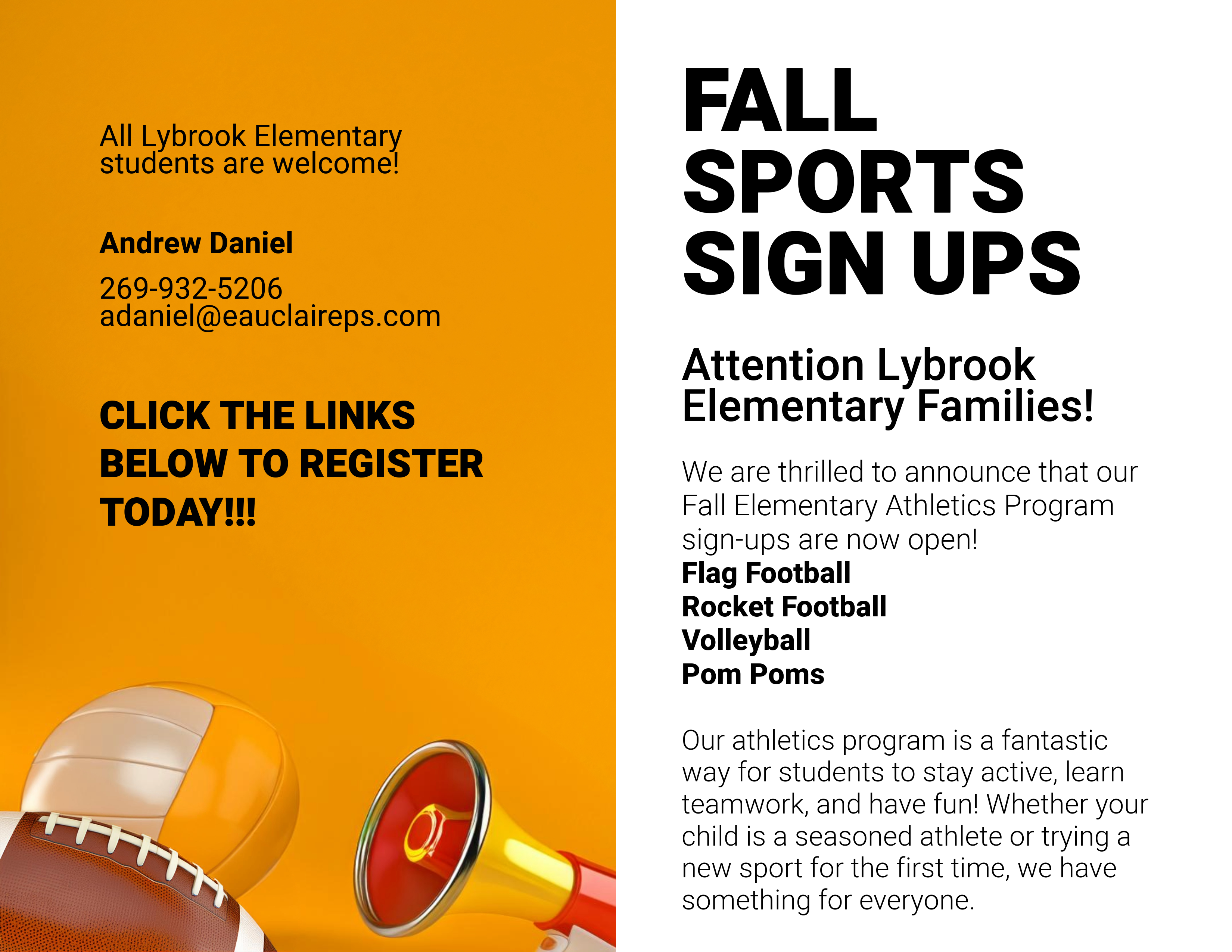 Attention Lybrook Elementary Families! 
We are thrilled to announce that our Fall Elementary Athletics Program sign-ups are now open!

Get ready for an exciting season of:

Flag Football 
Rocket Football
Volleyball 
Pom Poms

Our athletics program is a fantastic way for students to stay active, learn teamwork, and have fun! Whether your child is a seasoned athlete or trying a new sport for the first time, we have something for everyone.

Who Can Join: All Lybrook Elementary students are welcome!

Location: Lybrook Elementary School

For more information, please contact Andrew Daniel at 269-932-5206 or email at adaniel@eauclaireps.com